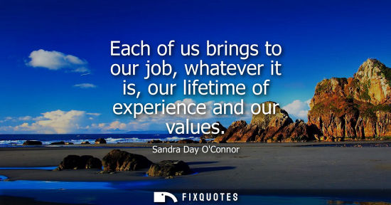 Small: Each of us brings to our job, whatever it is, our lifetime of experience and our values