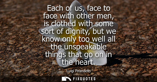 Small: Each of us, face to face with other men, is clothed with some sort of dignity, but we know only too wel