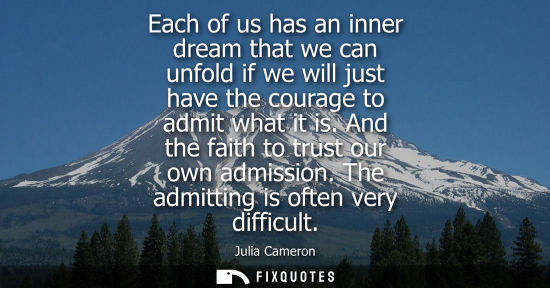 Small: Each of us has an inner dream that we can unfold if we will just have the courage to admit what it is. 