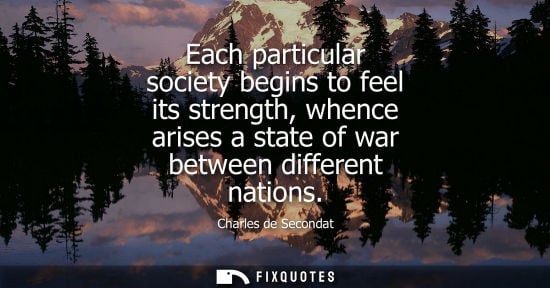 Small: Each particular society begins to feel its strength, whence arises a state of war between different nat