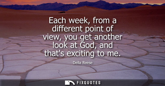 Small: Each week, from a different point of view, you get another look at God, and thats exciting to me