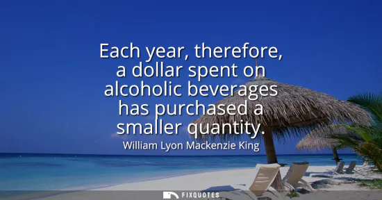 Small: Each year, therefore, a dollar spent on alcoholic beverages has purchased a smaller quantity