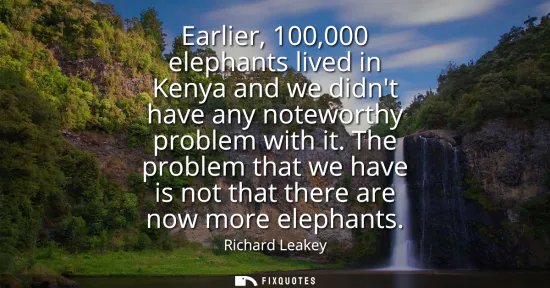 Small: Earlier, 100,000 elephants lived in Kenya and we didnt have any noteworthy problem with it. The problem that w