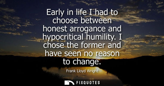 Small: Early in life I had to choose between honest arrogance and hypocritical humility. I chose the former an