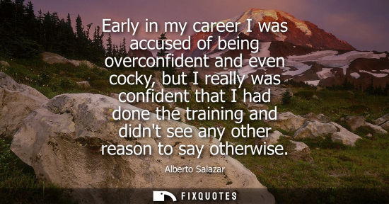 Small: Early in my career I was accused of being overconfident and even cocky, but I really was confident that