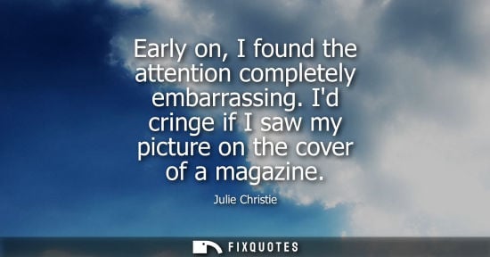 Small: Julie Christie: Early on, I found the attention completely embarrassing. Id cringe if I saw my picture on the 