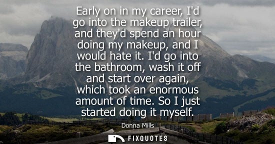 Small: Early on in my career, Id go into the makeup trailer, and theyd spend an hour doing my makeup, and I wo