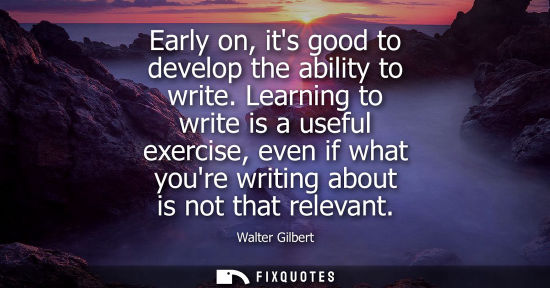 Small: Early on, its good to develop the ability to write. Learning to write is a useful exercise, even if wha
