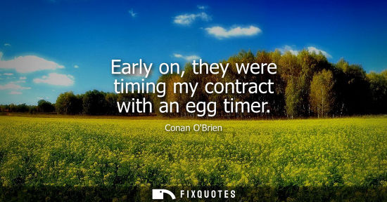 Small: Early on, they were timing my contract with an egg timer