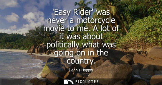 Small: Easy Rider was never a motorcycle movie to me. A lot of it was about politically what was going on in t