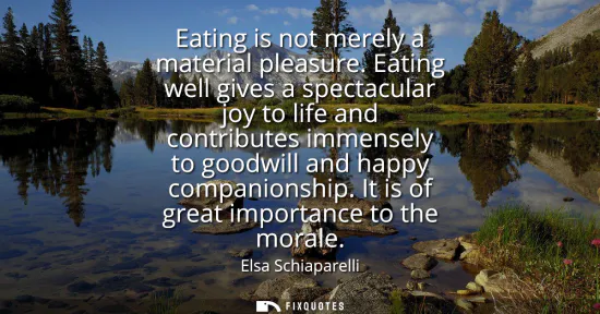 Small: Eating is not merely a material pleasure. Eating well gives a spectacular joy to life and contributes immensel