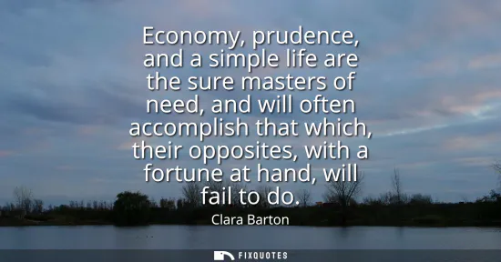 Small: Economy, prudence, and a simple life are the sure masters of need, and will often accomplish that which, their