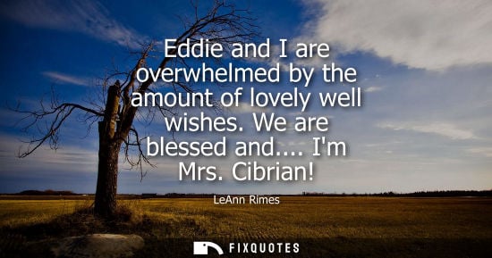 Small: Eddie and I are overwhelmed by the amount of lovely well wishes. We are blessed and.... Im Mrs. Cibrian