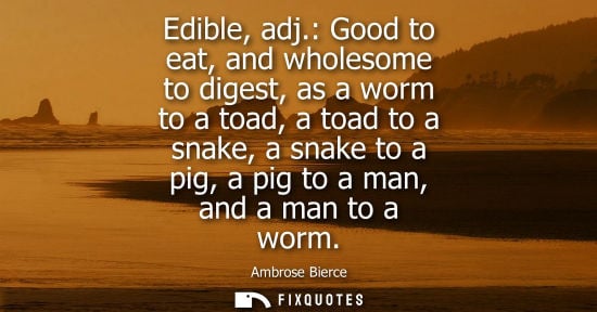 Small: Edible, adj.: Good to eat, and wholesome to digest, as a worm to a toad, a toad to a snake, a snake to 