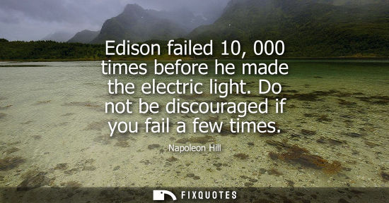 Small: Edison failed 10, 000 times before he made the electric light. Do not be discouraged if you fail a few 