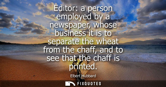 Small: Elbert Hubbard - Editor: a person employed by a newspaper, whose business it is to separate the wheat from the