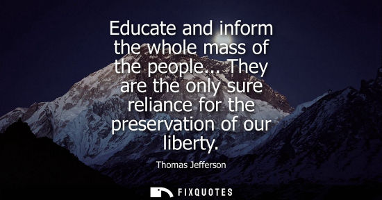 Small: Educate and inform the whole mass of the people... They are the only sure reliance for the preservation of our