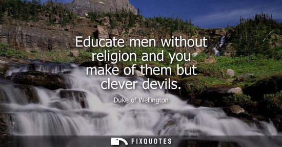 Small: Educate men without religion and you make of them but clever devils