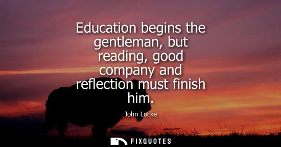 Small: Education begins the gentleman, but reading, good company and reflection must finish him