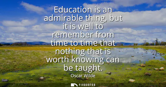 Small: Education is an admirable thing, but it is well to remember from time to time that nothing that is worth knowi