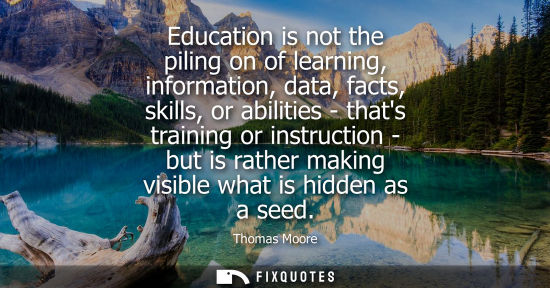 Small: Education is not the piling on of learning, information, data, facts, skills, or abilities - thats trai