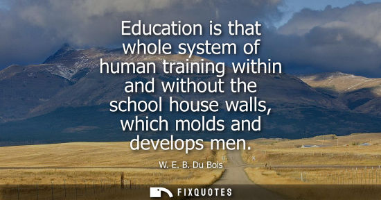 Small: Education is that whole system of human training within and without the school house walls, which molds
