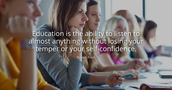 Education is the ability to listen to almost anything without losing your temper or your self-confidence - Robert Frost