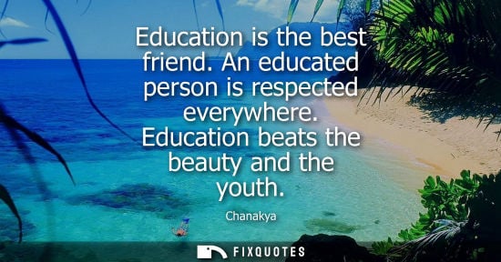 Small: Education is the best friend. An educated person is respected everywhere. Education beats the beauty an