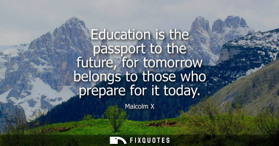 Small: Education is the passport to the future, for tomorrow belongs to those who prepare for it today