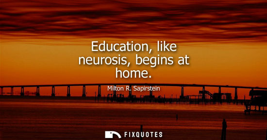 Small: Education, like neurosis, begins at home - Milton R. Sapirstein