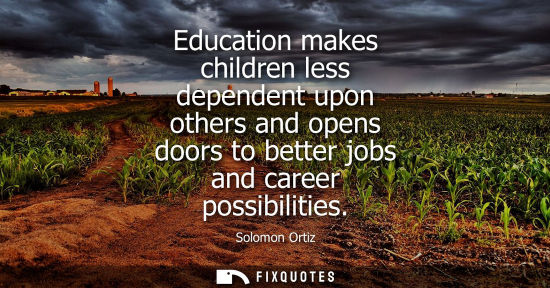 Small: Education makes children less dependent upon others and opens doors to better jobs and career possibili