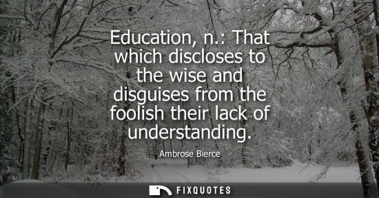 Small: Education, n.: That which discloses to the wise and disguises from the foolish their lack of understanding