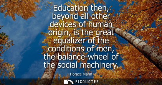 Small: Education then, beyond all other devices of human origin, is the great equalizer of the conditions of m