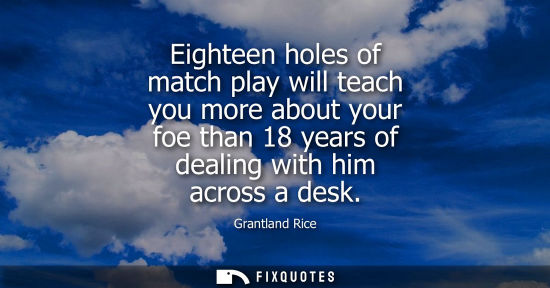 Small: Eighteen holes of match play will teach you more about your foe than 18 years of dealing with him across a des