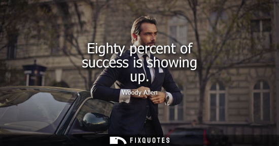 Small: Eighty percent of success is showing up - Woody Allen