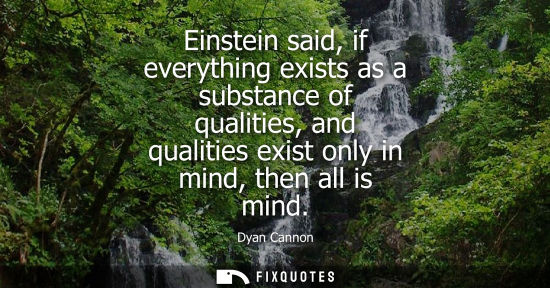 Small: Einstein said, if everything exists as a substance of qualities, and qualities exist only in mind, then