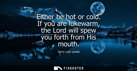 Small: Either be hot or cold. If you are lukewarm, the Lord will spew you forth from His mouth