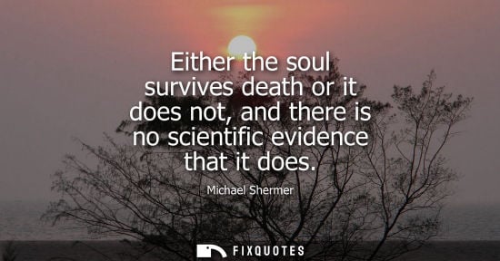 Small: Either the soul survives death or it does not, and there is no scientific evidence that it does