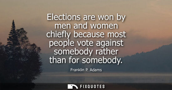 Small: Elections are won by men and women chiefly because most people vote against somebody rather than for so