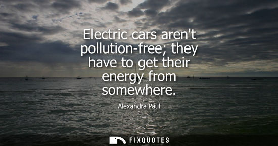 Small: Alexandra Paul: Electric cars arent pollution-free they have to get their energy from somewhere