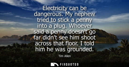 Small: Electricity can be dangerous. My nephew tried to stick a penny into a plug. Whoever said a penny doesnt