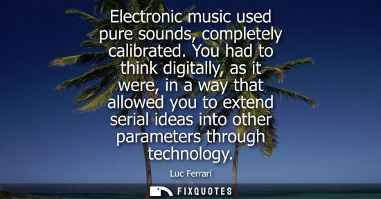 Small: Electronic music used pure sounds, completely calibrated. You had to think digitally, as it were, in a 