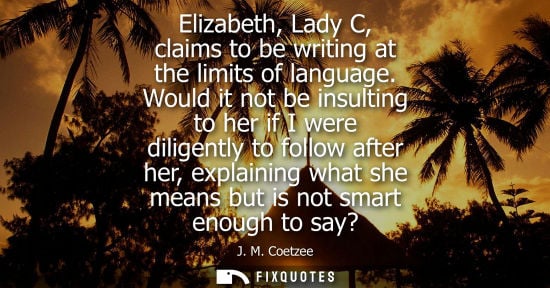 Small: Elizabeth, Lady C, claims to be writing at the limits of language. Would it not be insulting to her if I were 