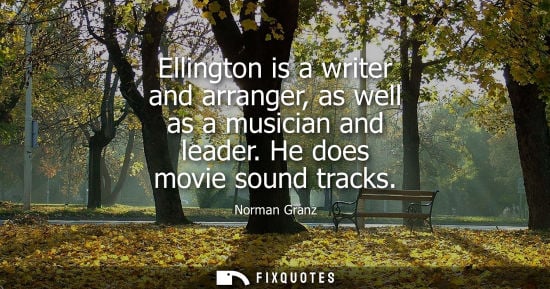 Small: Ellington is a writer and arranger, as well as a musician and leader. He does movie sound tracks