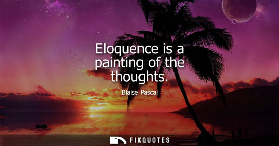 Small: Eloquence is a painting of the thoughts - Blaise Pascal