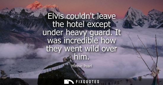 Small: Elvis couldnt leave the hotel except under heavy guard. It was incredible how they went wild over him