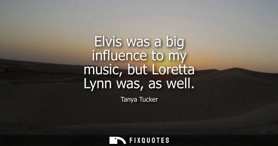 Small: Elvis was a big influence to my music, but Loretta Lynn was, as well - Tanya Tucker