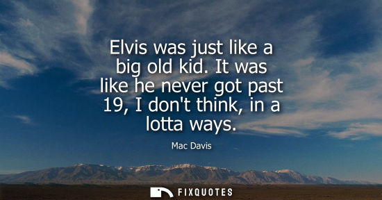 Small: Elvis was just like a big old kid. It was like he never got past 19, I dont think, in a lotta ways