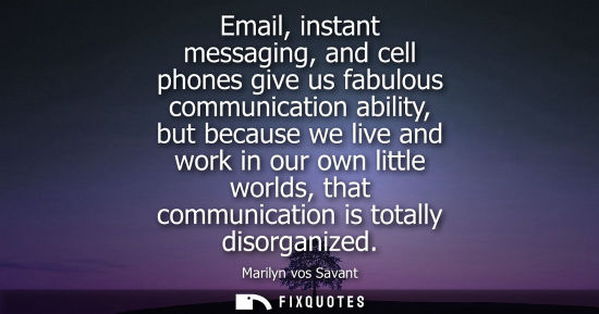 Small: Email, instant messaging, and cell phones give us fabulous communication ability, but because we live a