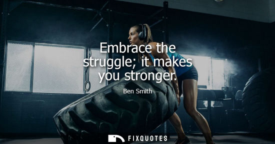 Small: Embrace the struggle it makes you stronger - Ben Smith